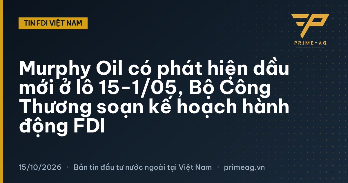 Murphy Oil có phát hiện dầu mới ở lô 15-1/05, Bộ Công Thương soạn kế hoạch hành động FDI